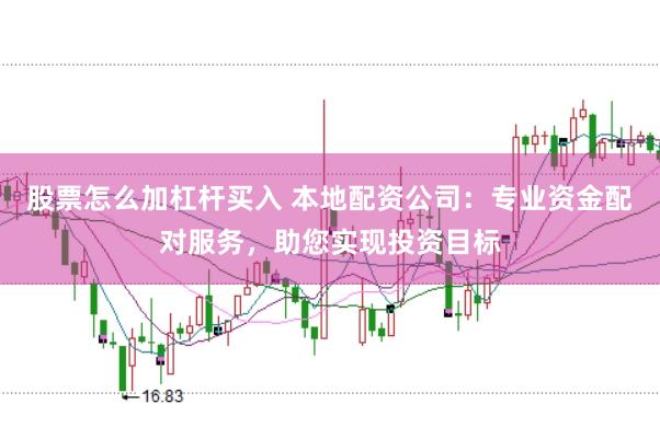 股票怎么加杠杆买入 本地配资公司：专业资金配对服务，助您实现投资目标