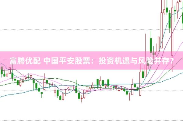 富腾优配 中国平安股票：投资机遇与风险并存？