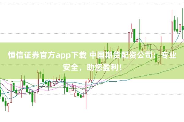 恒信证券官方app下载 中国期货配资公司：专业安全，助您盈利！