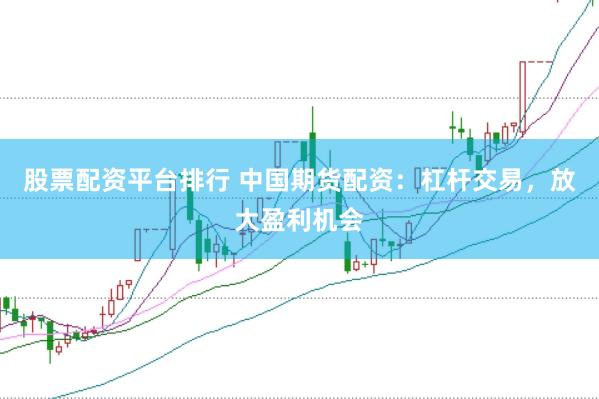 股票配资平台排行 中国期货配资：杠杆交易，放大盈利机会