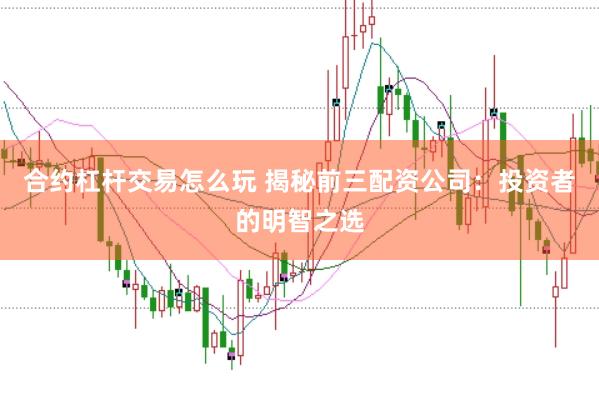 合约杠杆交易怎么玩 揭秘前三配资公司：投资者的明智之选