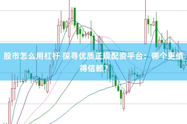 股市怎么用杠杆 探寻优质正规配资平台：哪个更值得信赖？