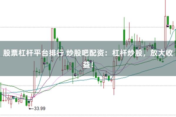 股票杠杆平台排行 炒股吧配资：杠杆炒股，放大收益！