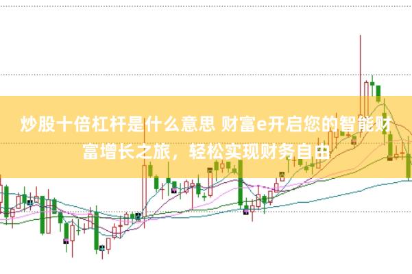 炒股十倍杠杆是什么意思 财富e开启您的智能财富增长之旅，轻松实现财务自由
