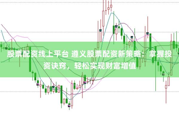 股票配资线上平台 遵义股票配资新策略：掌握投资诀窍，轻松实现财富增值