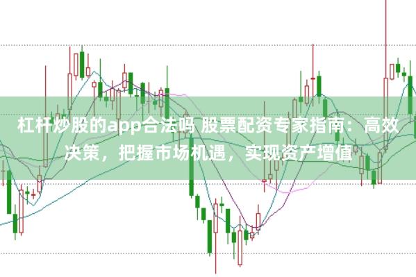 杠杆炒股的app合法吗 股票配资专家指南：高效决策，把握市场机遇，实现资产增值