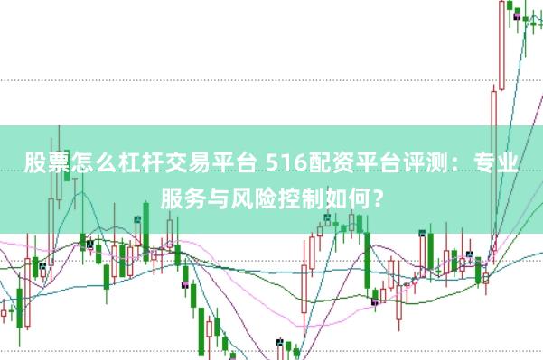 股票怎么杠杆交易平台 516配资平台评测：专业服务与风险控制如何？