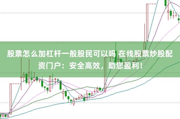股票怎么加杠杆一般股民可以吗 在线股票炒股配资门户：安全高效，助您盈利！