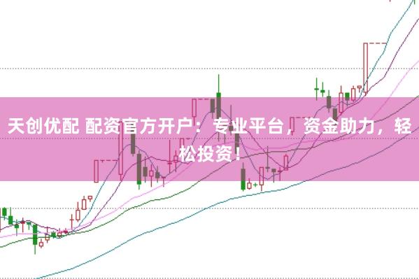 天创优配 配资官方开户：专业平台，资金助力，轻松投资！