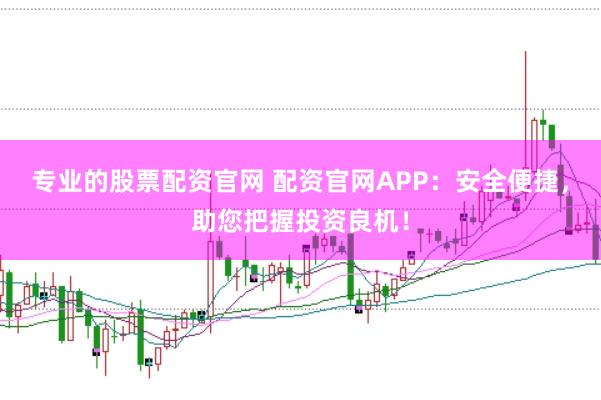 专业的股票配资官网 配资官网APP：安全便捷，助您把握投资良机！