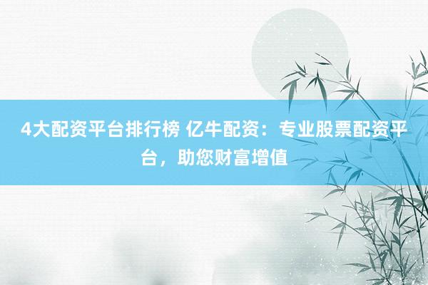 4大配资平台排行榜 亿牛配资：专业股票配资平台，助您财富增值
