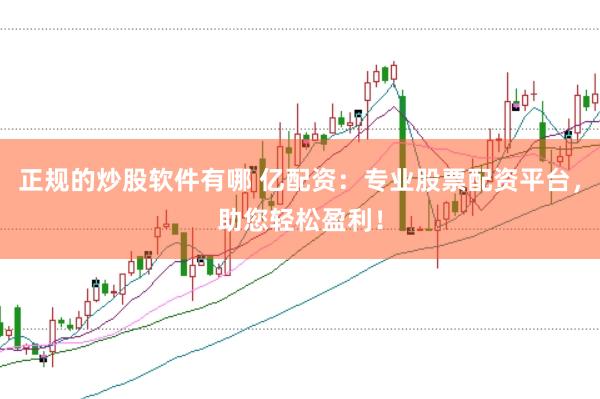 正规的炒股软件有哪 亿配资：专业股票配资平台，助您轻松盈利！