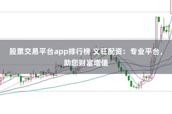 股票交易平台app排行榜 义旺配资：专业平台，助您财富增值