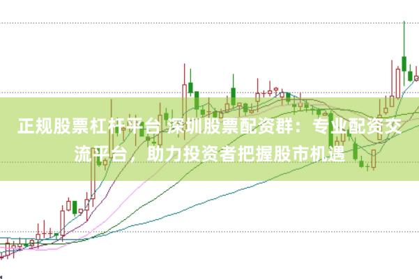 正规股票杠杆平台 深圳股票配资群：专业配资交流平台，助力投资者把握股市机遇