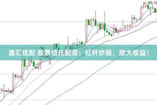 嘉汇优配 股票信托配资：杠杆炒股，放大收益！