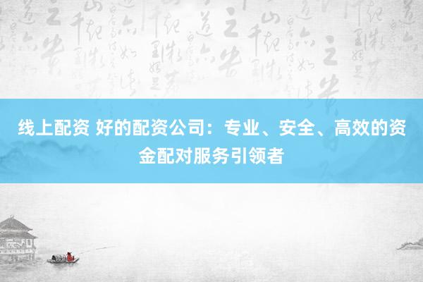 线上配资 好的配资公司：专业、安全、高效的资金配对服务引领者