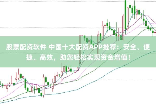 股票配资软件 中国十大配资APP推荐：安全、便捷、高效，助您轻松实现资金增值！