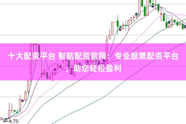 十大配资平台 智航配资官网：专业股票配资平台，助您轻松盈利
