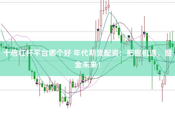 十倍杠杆平台哪个好 年代期货配资：把握机遇，掘金未来！