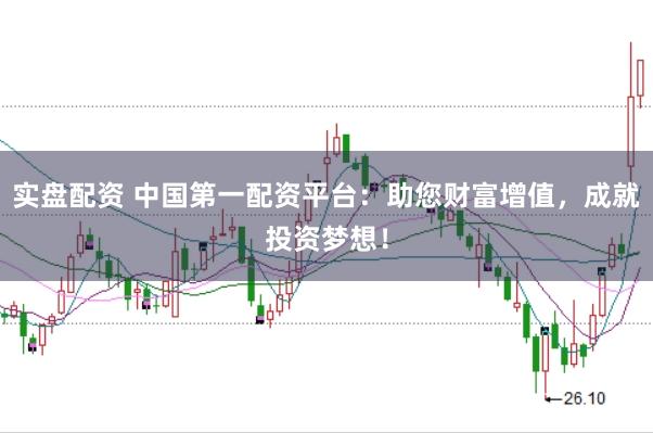 实盘配资 中国第一配资平台：助您财富增值，成就投资梦想！
