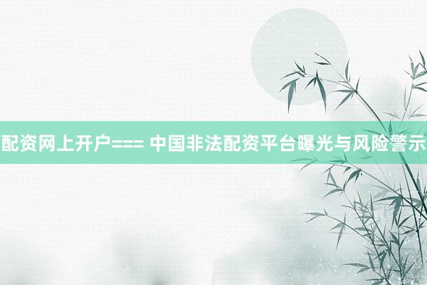 配资网上开户=== 中国非法配资平台曝光与风险警示
