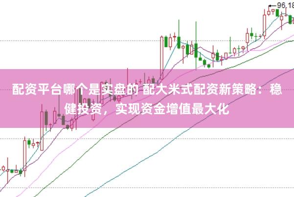 配资平台哪个是实盘的 配大米式配资新策略：稳健投资，实现资金增值最大化