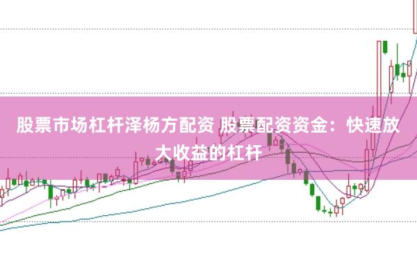 股票市场杠杆泽杨方配资 股票配资资金：快速放大收益的杠杆