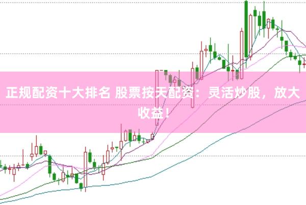正规配资十大排名 股票按天配资：灵活炒股，放大收益！