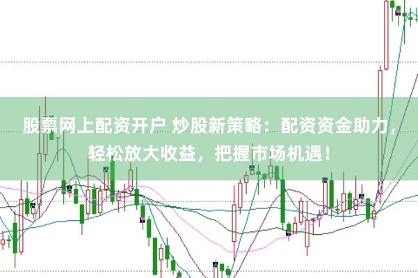 股票网上配资开户 炒股新策略：配资资金助力，轻松放大收益，把握市场机遇！
