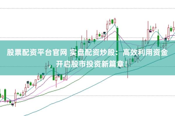 股票配资平台官网 实盘配资炒股：高效利用资金，开启股市投资新篇章！