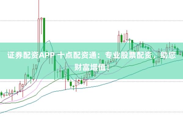 证券配资APP 十点配资通：专业股票配资，助您财富增值！