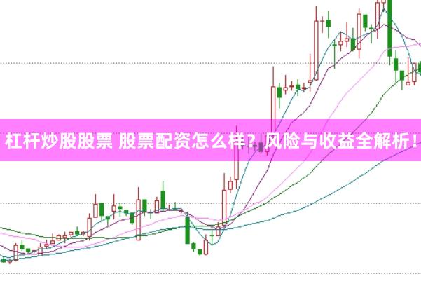 杠杆炒股股票 股票配资怎么样？风险与收益全解析！