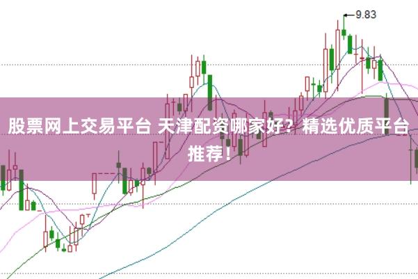 股票网上交易平台 天津配资哪家好？精选优质平台推荐！