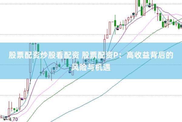 股票配资炒股看配资 股票配资P：高收益背后的风险与机遇
