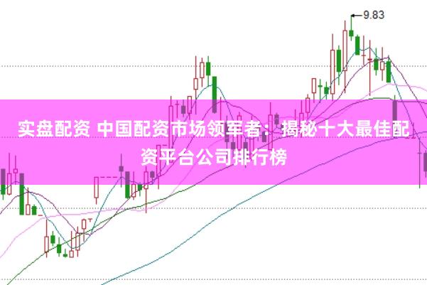实盘配资 中国配资市场领军者：揭秘十大最佳配资平台公司排行榜