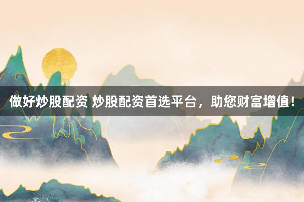 做好炒股配资 炒股配资首选平台，助您财富增值！
