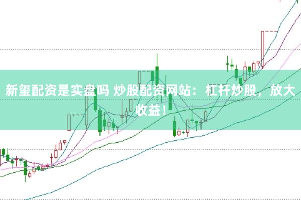 新玺配资是实盘吗 炒股配资网站：杠杆炒股，放大收益！