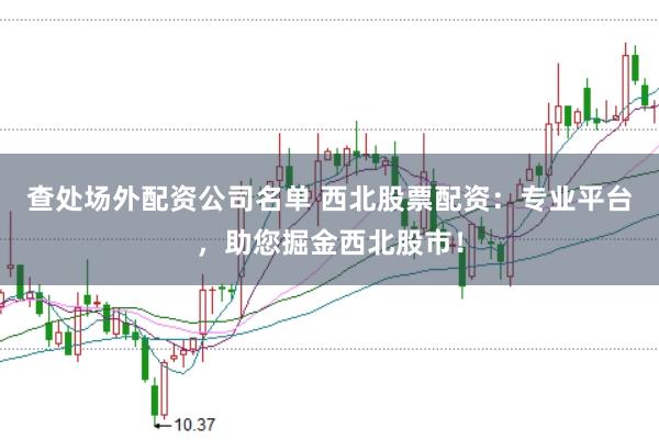 查处场外配资公司名单 西北股票配资：专业平台，助您掘金西北股市！