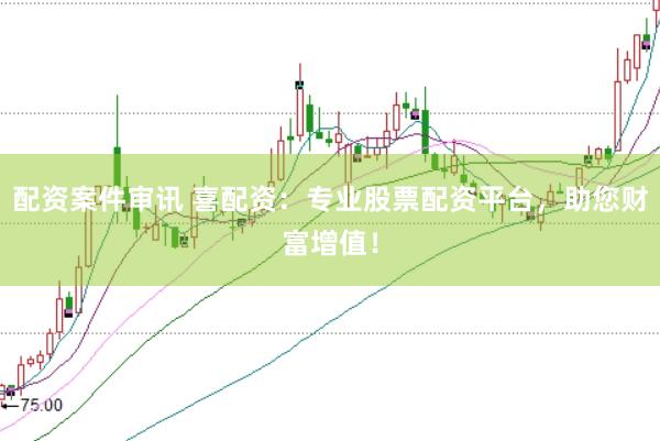 配资案件审讯 喜配资：专业股票配资平台，助您财富增值！