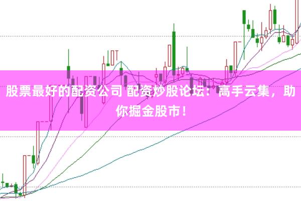 股票最好的配资公司 配资炒股论坛：高手云集，助你掘金股市！