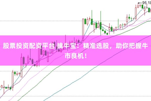 股票投资配资平台 擒牛宝：精准选股，助你把握牛市良机！