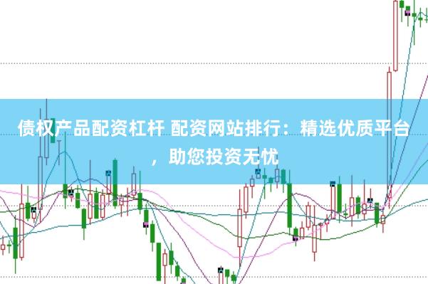 债权产品配资杠杆 配资网站排行：精选优质平台，助您投资无忧