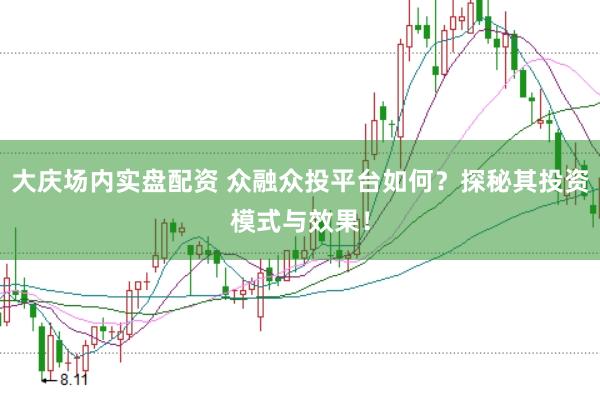 大庆场内实盘配资 众融众投平台如何？探秘其投资模式与效果！