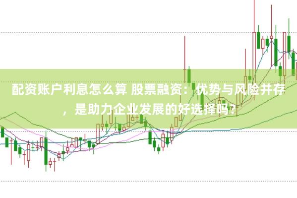 配资账户利息怎么算 股票融资：优势与风险并存，是助力企业发展的好选择吗？