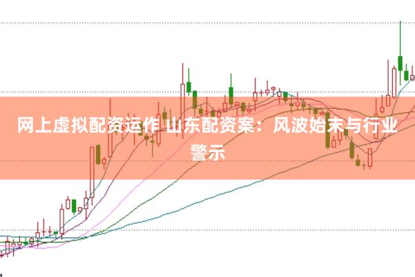网上虚拟配资运作 山东配资案：风波始末与行业警示