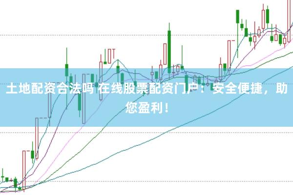 土地配资合法吗 在线股票配资门户：安全便捷，助您盈利！