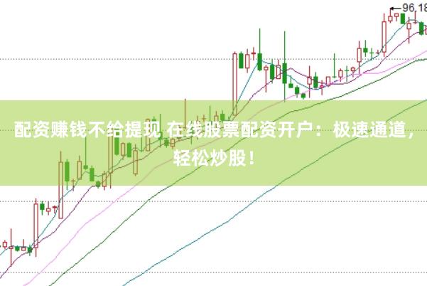 配资赚钱不给提现 在线股票配资开户：极速通道，轻松炒股！