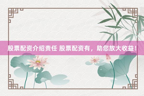 股票配资介绍责任 股票配资有，助您放大收益！
