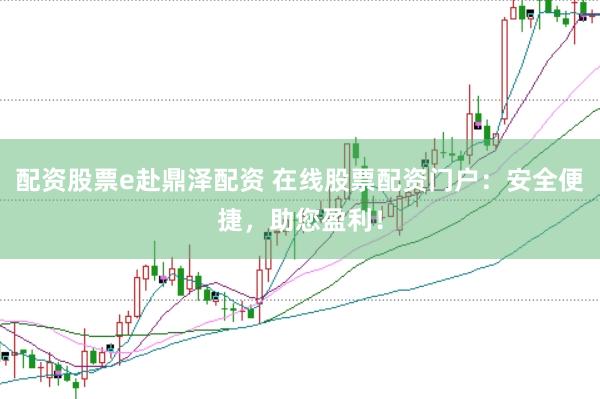 配资股票e赴鼎泽配资 在线股票配资门户：安全便捷，助您盈利！