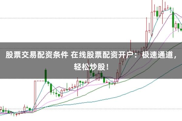 股票交易配资条件 在线股票配资开户：极速通道，轻松炒股！